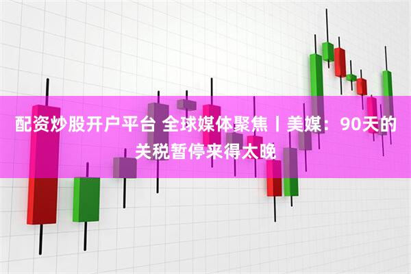 配资炒股开户平台 全球媒体聚焦丨美媒：90天的关税暂停来得太晚