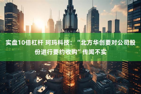 实盘10倍杠杆 珂玛科技：“北方华创要对公司股份进行要约收购”传闻不实