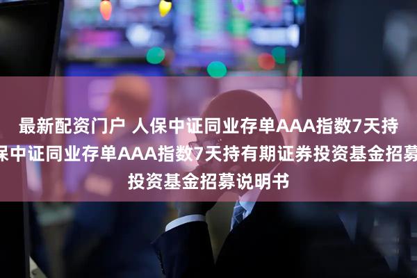 最新配资门户 人保中证同业存单AAA指数7天持有: 人保中证同业存单AAA指数7天持有期证券投资基金招募说明书