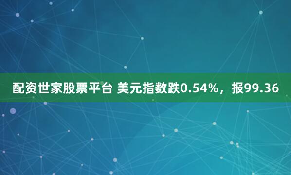 配资世家股票平台 美元指数跌0.54%，报99.36