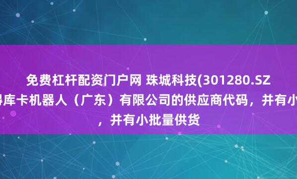 免费杠杆配资门户网 珠城科技(301280.SZ)：已取得库卡机器人（广东）有限公司的供应商代码，并有小批量供货
