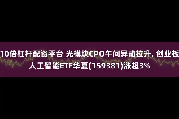 10倍杠杆配资平台 光模块CPO午间异动拉升, 创业板人工智能ETF华夏(159381)涨超3%