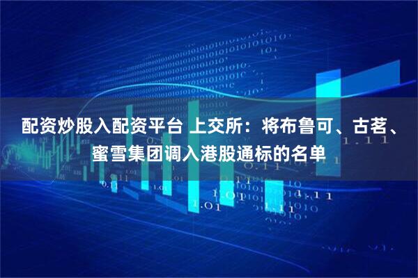 配资炒股入配资平台 上交所：将布鲁可、古茗、蜜雪集团调入港股通标的名单