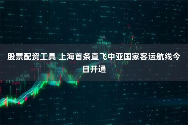 股票配资工具 上海首条直飞中亚国家客运航线今日开通