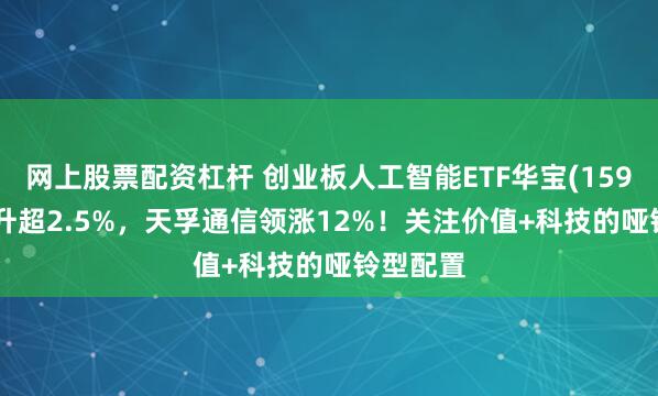 网上股票配资杠杆 创业板人工智能ETF华宝(159363)拉升超2.5%，天孚通信领涨12%！关注价值+科技的哑铃型配置
