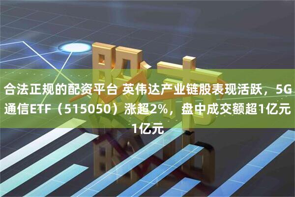 合法正规的配资平台 英伟达产业链股表现活跃，5G通信ETF（515050）涨超2%，盘中成交额超1亿元