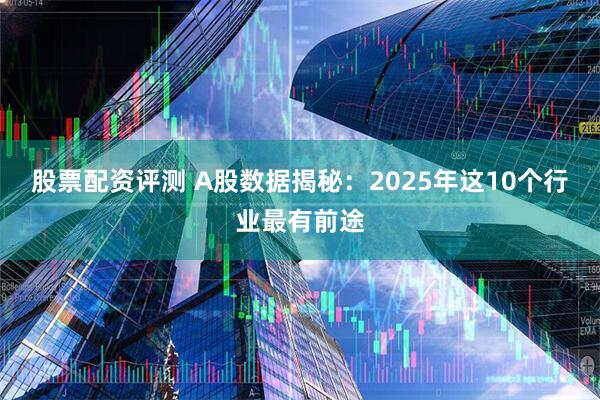 股票配资评测 A股数据揭秘：2025年这10个行业最有前途