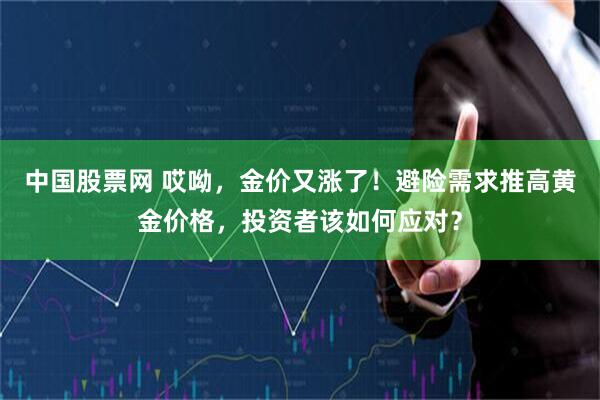 中国股票网 哎呦，金价又涨了！避险需求推高黄金价格，投资者该如何应对？