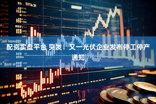 配资实盘平台 突发！又一光伏企业发布停工停产通知
