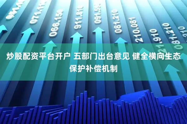 炒股配资平台开户 五部门出台意见 健全横向生态保护补偿机制
