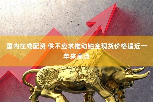 国内在线配资 供不应求推动铂金现货价格逼近一年来高点