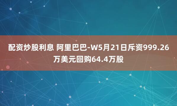 配资炒股利息 阿里巴巴-W5月21日斥资999.26万美元回购64.4万股