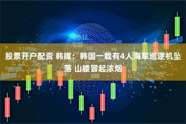 股票开户配资 韩媒：韩国一载有4人海军巡逻机坠落 山腰冒起浓烟