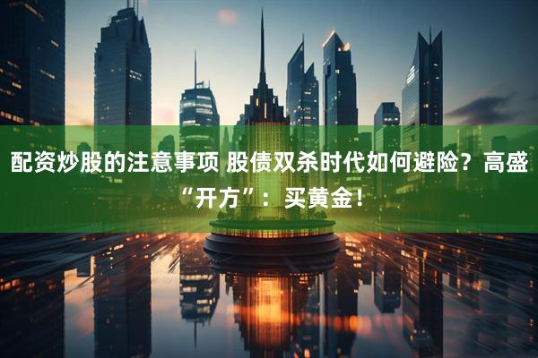 配资炒股的注意事项 股债双杀时代如何避险？高盛“开方”：买黄金！